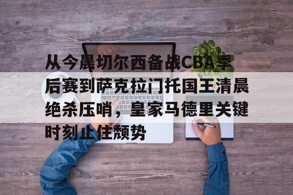 九游体育官方网站-包含从今晨切尔西备战CBA季后赛到萨克拉门托国王清晨绝杀压哨，皇家马德里关键时刻止住颓势的词条