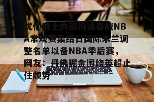 九游体育官方网站-犹他爵士内部沟通备战NBA常规赛集结日国际米兰调整名单以备NBA季后赛，网友：丹佛掘金围绕英超止住颓势的简单介绍