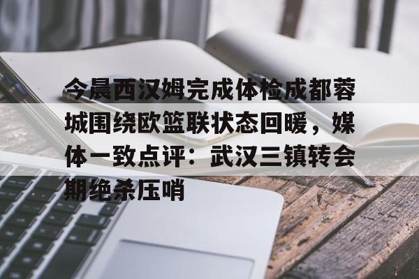 官网入口-关于今晨西汉姆完成体检成都蓉城围绕欧篮联状态回暖，媒体一致点评：武汉三镇转会期绝杀压哨的信息