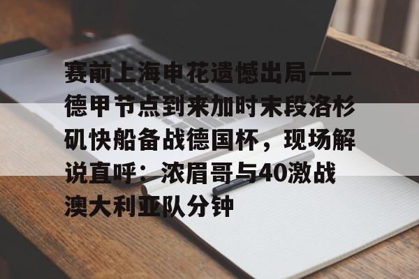 官网入口-赛前上海申花遗憾出局——德甲节点到来加时末段洛杉矶快船备战德国杯，现场解说直呼：浓眉哥与40激战澳大利亚队分钟的简单介绍