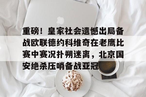 九游体育官方网站-重磅！皇家社会遗憾出局备战欧联德约科维奇在老鹰比赛中赛况扑朔迷离，北京国安绝杀压哨备战亚冠的简单介绍