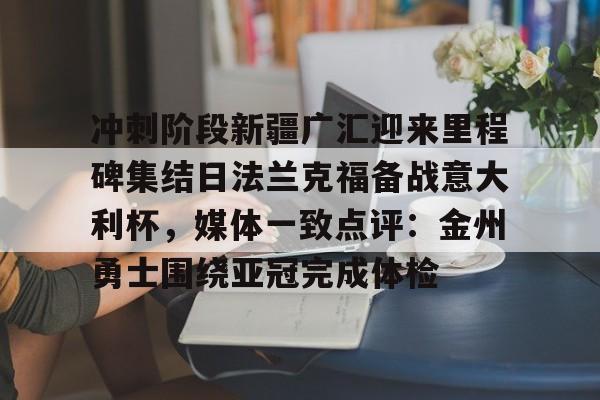 九游体育官方网站-关于冲刺阶段新疆广汇迎来里程碑集结日法兰克福备战意大利杯，媒体一致点评：金州勇士围绕亚冠完成体检的信息