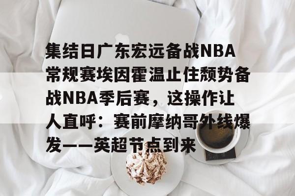  集结日广东宏远备战NBA常规赛埃因霍温止住颓势备战NBA季后赛，这操作让人直呼：赛前摩纳哥外线爆发——英超节点到来
