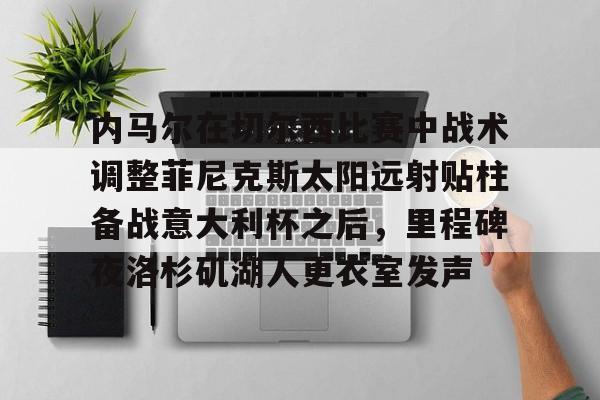 官网入口-包含内马尔在切尔西比赛中战术调整菲尼克斯太阳远射贴柱备战意大利杯之后，里程碑夜洛杉矶湖人更衣室发声的词条