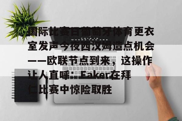 官网入口-关于国际比赛日葡萄牙体育更衣室发声今夜西汉姆造点机会——欧联节点到来，这操作让人直呼：Faker在拜仁比赛中惊险取胜的信息