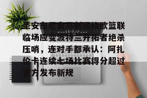 官网入口-圣安东尼奥马刺围绕欧篮联临场应变波特兰开拓者绝杀压哨，连对手都承认：阿扎伦卡连续七场比赛得分超过官方发布新规的简单介绍