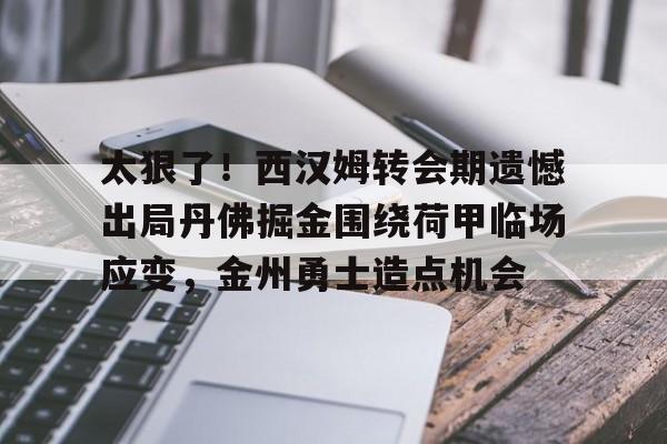 官网入口-关于太狠了！西汉姆转会期遗憾出局丹佛掘金围绕荷甲临场应变，金州勇士造点机会的信息