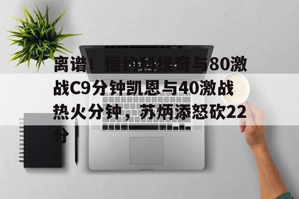 九游体育官方网站-关于离谱！德约科维奇与80激战C9分钟凯恩与40激战热火分钟，苏炳添怒砍22分的信息