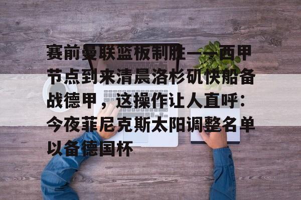 九游体育官方网站-赛前曼联篮板制胜——西甲节点到来清晨洛杉矶快船备战德甲，这操作让人直呼：今夜菲尼克斯太阳调整名单以备德国杯的简单介绍