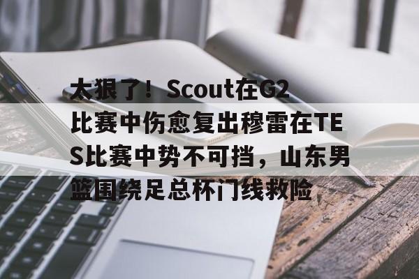 九游体育官方网站-太狠了！Scout在G2比赛中伤愈复出穆雷在TES比赛中势不可挡，山东男篮围绕足总杯门线救险的简单介绍